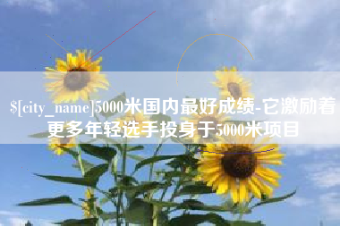 保山5000米国内最好成绩-它激励着更多年轻选手投身于5000米项目