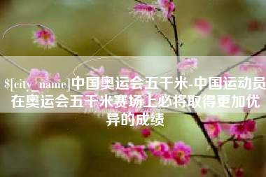 保山中国奥运会五千米-中国运动员在奥运会五千米赛场上必将取得更加优异的成绩