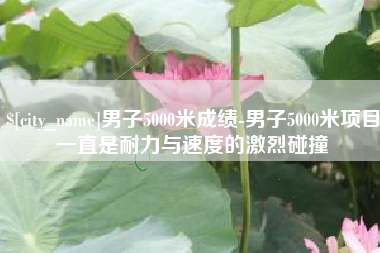 保山男子5000米成绩-男子5000米项目一直是耐力与速度的激烈碰撞