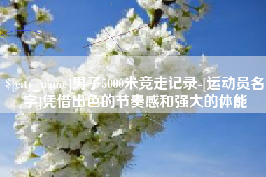 保山男子5000米竞走记录-[运动员名字]凭借出色的节奏感和强大的体能