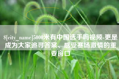 保山5000米有中国选手吗视频-更是成为大家追寻答案、感受赛场激情的重要窗口
