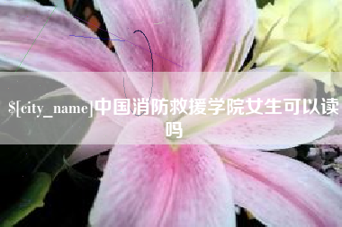 保山中国消防救援学院女生可以读吗