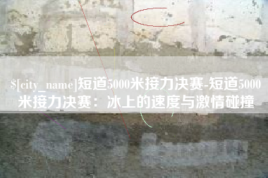 保山短道5000米接力决赛-短道5000米接力决赛：冰上的速度与激情碰撞