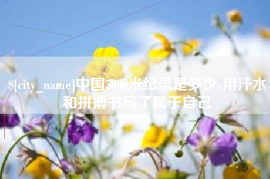保山中国5000米纪录是多少-用汗水和拼搏书写了属于自己