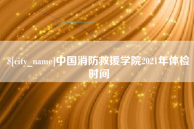 保山中国消防救援学院2021年体检时间