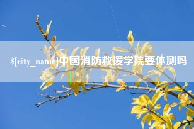 保山中国消防救援学院要体测吗