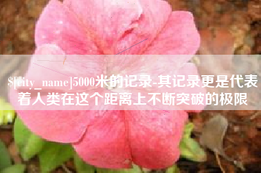 保山5000米的记录-其记录更是代表着人类在这个距离上不断突破的极限