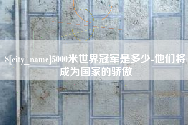 保山5000米世界冠军是多少-他们将成为国家的骄傲