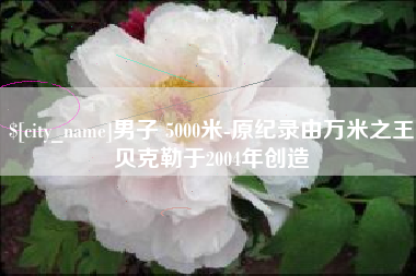 保山男子 5000米-原纪录由万米之王贝克勒于2004年创造