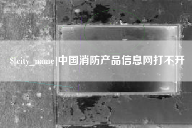 保山中国消防产品信息网打不开