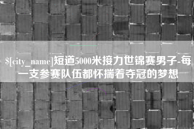 保山短道5000米接力世锦赛男子-每一支参赛队伍都怀揣着夺冠的梦想