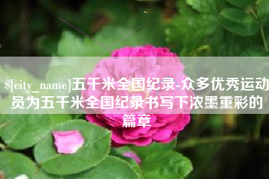 保山五千米全国纪录-众多优秀运动员为五千米全国纪录书写下浓墨重彩的篇章