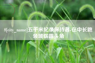 保山五千米纪录保持者-在中长跑领域崭露头角
