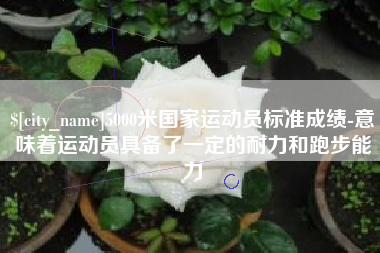 保山5000米国家运动员标准成绩-意味着运动员具备了一定的耐力和跑步能力