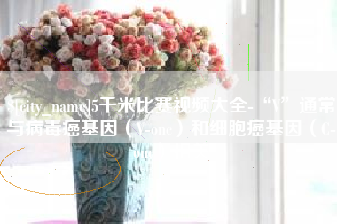 保山5千米比赛视频大全-“V”通常与病毒癌基因（V-onc）和细胞癌基因（C-onc）相关