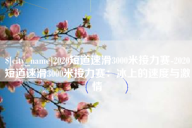 保山2020短道速滑3000米接力赛-2020短道速滑3000米接力赛：冰上的速度与激情