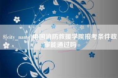 保山中国消防救援学院报考条件政审能通过吗
